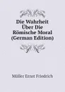 Die Wahrheit Uber Die Romische Moral (German Edition) - Müller Ernst Friedrich