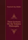 Three Lectures On the Vedanta Philosophy - Friedrich Max Müller, Wilhelm Muller