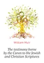 The testimony borne by the Coran to the Jewish and Christian Scriptures - Muir William