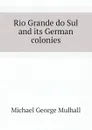 Rio Grande do Sul and its German colonies - Mulhall Michael George