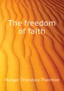 The freedom of faith - Munger Theodore Thornton