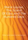 Marie Louise, The Island Of Elba, And The Hundred Days - Arthur Léon Imbert de Saint-Amand