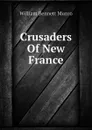 Crusaders Of New France - Munro William Bennett