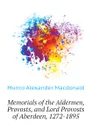 Memorials of the Aldermen, Provosts, and Lord Provosts of Aberdeen, 1272-1895 - Munro Alexander Macdonald