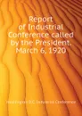 Report of Industrial Conference called by the President. March 6, 1920 - Washington D.C. Industrial Conference