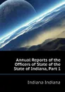 Annual Reports of the Officers of State of the State of Indiana, Part 1 - Indiana Indiana