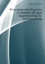 Principles and Practice in Matters Of, and Appertaining To, Conveyancing - John Indermaur