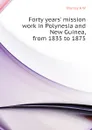 Forty years. mission work in Polynesia and New Guinea, from 1835 to 1875 - Murray A W