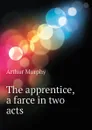 The apprentice, a farce in two acts - Murphy Arthur