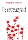 The disobedient child / By Thomas Ingelend - Ingelend Thomas