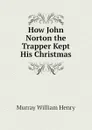 How John Norton the Trapper Kept His Christmas - Murray William Henry