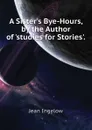 A Sister.s Bye-Hours, by the Author of .studies for Stories.. - Ingelow Jean