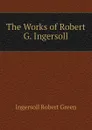 The Works of Robert G. Ingersoll - Ingersoll Robert Green