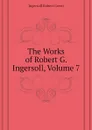 The Works of Robert G. Ingersoll, Volume 7 - Ingersoll Robert Green