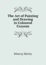 The Art of Painting and Drawing in Coloured Crayons - Murray Henry