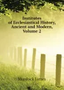 Institutes of Ecclesiastical History, Ancient and Modern, Volume 2 - Murdock James