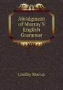Abridgment of Murray.S English Grammar - Lindley Murray