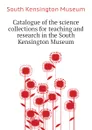 Catalogue of the science collections for teaching and research in the South Kensington Museum - South Kensington Museum