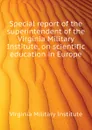 Special report of the superintendent of the Virginia Military Institute, on scientific education in Europe - Virginia Military Institute