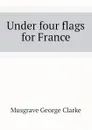 Under four flags for France - Musgrave George Clarke