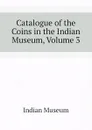 Catalogue of the Coins in the Indian Museum, Volume 3 - Indian Museum