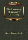 The love story of a maiden of Cathay - Nance Florence Rush