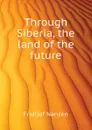 Through Siberia, the land of the future - Fridtjof Nansen