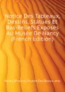 Notice Des Tableaux, Dessins, Statues Et Bas-Reliefs Exposes Au Musee De Nancy (French Edition) - Nancy (France). Musée Des Beaux-arts