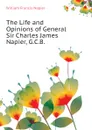 The Life and Opinions of General Sir Charles James Napier, G.C.B. - William Francis Napier