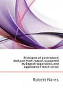 Principles of government deduced from reason, supported by English experience, and opposed to French errors - Robert Nares