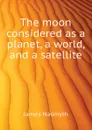 The moon considered as a planet, a world, and a satellite - James Nasmyth