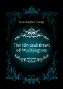 The life and times of Washington - Washington Irving