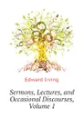 Sermons, Lectures, and Occasional Discourses, Volume 1 - Irving Edward