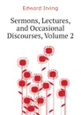 Sermons, Lectures, and Occasional Discourses, Volume 2 - Irving Edward