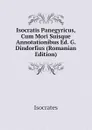 Isocratis Panegyricus, Cum Mori Suisque Annotationibus Ed. G. Dindorfius (Romanian Edition) - Isocrates