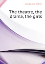 The theatre, the drama, the girls - Nathan George Jean