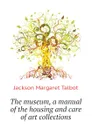 The museum, a manual of the housing and care of art collections - Jackson Margaret Talbot