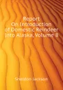 Report On Introduction of Domestic Reindeer Into Alaska, Volume 8 - Jackson Sheldon