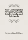 Man Contemplated Physically, Morally, Intellectually, and Spiritually - Jackson John William