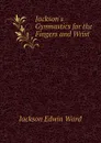 Jackson.s Gymnastics for the Fingers and Wrist - Jackson Edwin Ward