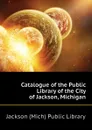 Catalogue of the Public Library of the City of Jackson, Michigan - Jackson (Mich) Public Library