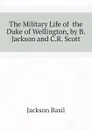 The Military Life of  the Duke of Wellington, by B. Jackson and C.R. Scott - Jackson Basil