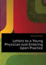 Letters to a Young Physician Just Entering Upon Practice - James Jackson