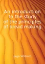 An introduction to the study of the principles of bread making - Jago William