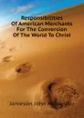 Responsibilities Of American Merchants For The Conversion Of The World To Christ - Jameson John Alexander