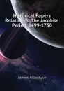 Historical Papers Relating To The Jacobite Period, 1699-1750 - James Allardyce