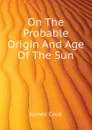 On The Probable Origin And Age Of The Sun - James Croll