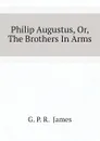 Philip Augustus, Or, The Brothers In Arms - G. P. R.  James