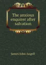 The anxious enquirer after salvation - James John Angell