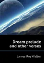 Dream prelude and other verses - James Roy Walter